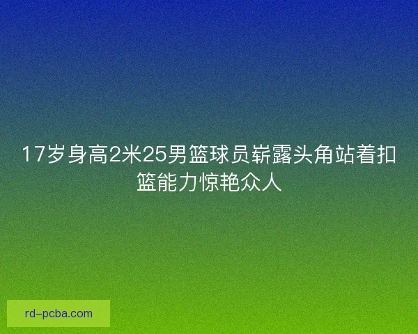 17岁身高2米25男篮球员崭露头角站着扣篮能力惊艳众人 17岁身高2米25男篮球员崭露头角站着扣篮能力惊艳众人