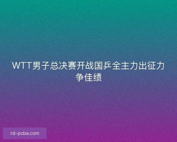 WTT男子总决赛开战国乒全主力出征力争佳绩