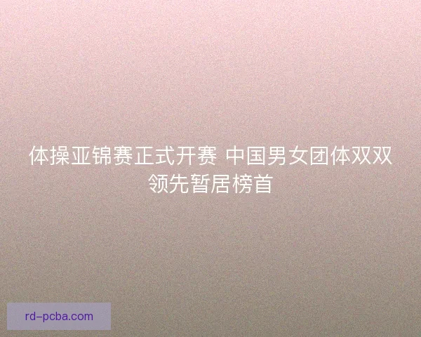 体操亚锦赛正式开赛 中国男女团体双双领先暂居榜首