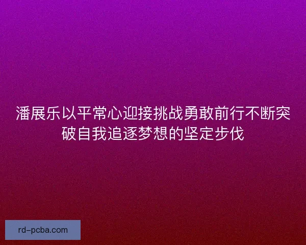 潘展乐以平常心迎接挑战勇敢前行不断突破自我追逐梦想的坚定步伐