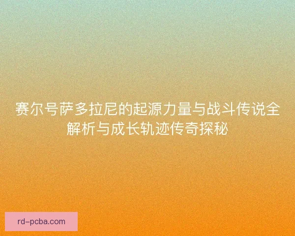 赛尔号萨多拉尼的起源力量与战斗传说全解析与成长轨迹传奇探秘
