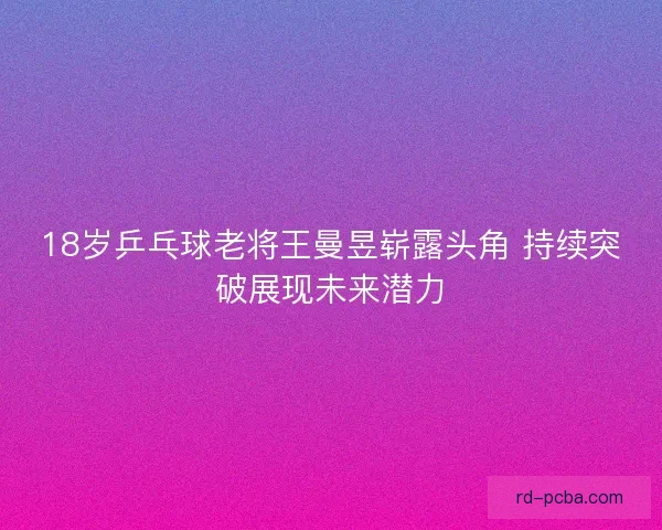 18岁乒乓球老将王曼昱崭露头角 持续突破展现未来潜力