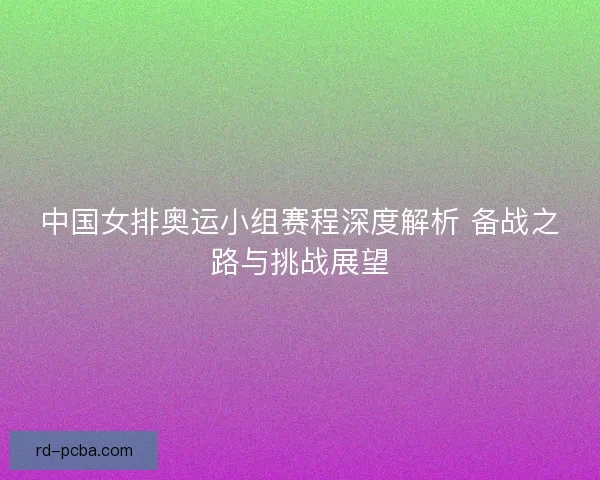 中国女排奥运小组赛程深度解析 备战之路与挑战展望