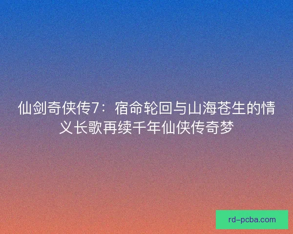 仙剑奇侠传7:宿命轮回与山海苍生的情义长歌再续千年仙侠传奇梦 仙剑奇侠传7:宿命轮回与山海苍生的情义长歌再续千年仙侠传奇梦
