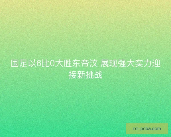 国足以6比0大胜东帝汶 展现强大实力迎接新挑战 国足以6比0大胜东帝汶 展现强大实力迎接新挑战