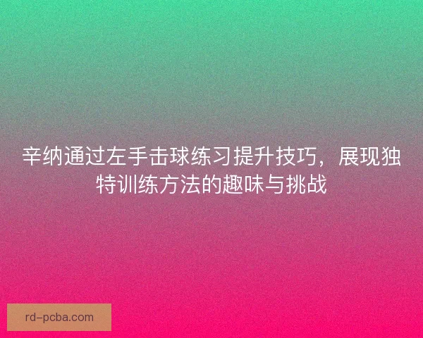 辛纳通过左手击球练习提升技巧，展现独特训练方法的趣味与挑战