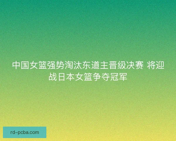 中国女篮强势淘汰东道主晋级决赛 将迎战日本女篮争夺冠军 中国女篮强势淘汰东道主晋级决赛 将迎战日本女篮争夺冠军