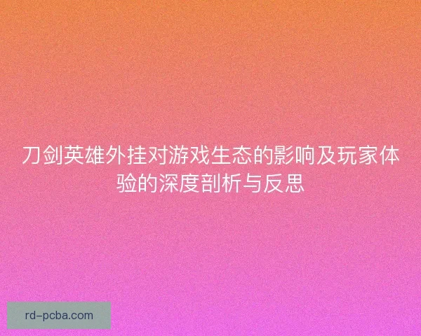 刀剑英雄外挂对游戏生态的影响及玩家体验的深度剖析与反思 刀剑英雄外挂对游戏生态的影响及玩家体验的深度剖析与反思