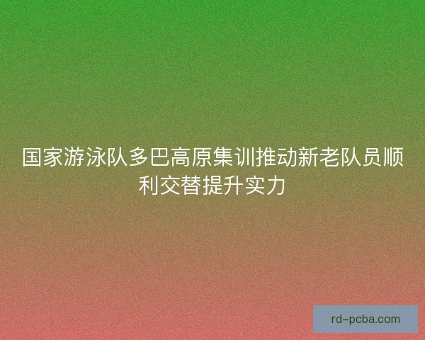 国家游泳队多巴高原集训推动新老队员顺利交替提升实力 国家游泳队多巴高原集训推动新老队员顺利交替提升实力