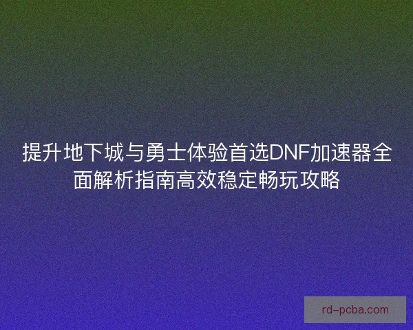 提升地下城与勇士体验首选DNF加速器全面解析指南高效稳定畅玩攻略