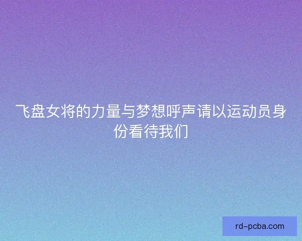 飞盘女将的力量与梦想呼声请以运动员身份看待我们