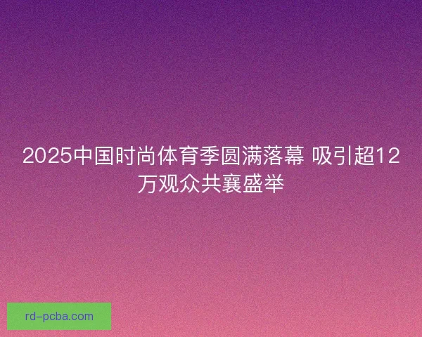 2025中国时尚体育季圆满落幕 吸引超12万观众共襄盛举