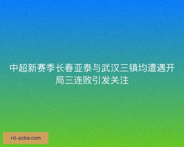 中超新赛季长春亚泰与武汉三镇均遭遇开局三连败引发关注