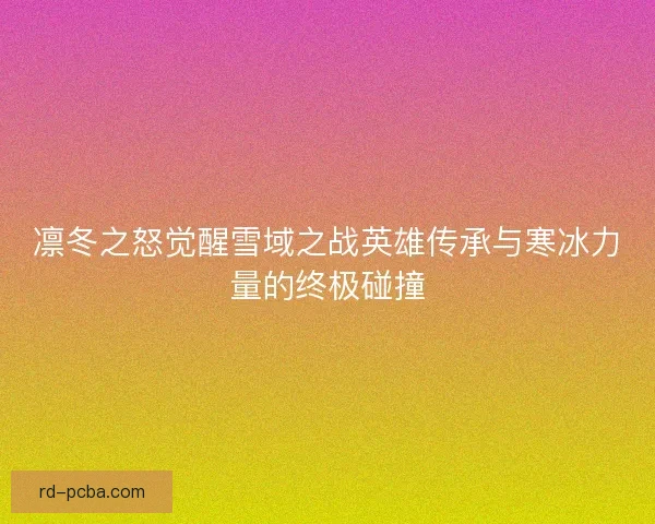凛冬之怒觉醒雪域之战英雄传承与寒冰力量的终极碰撞
