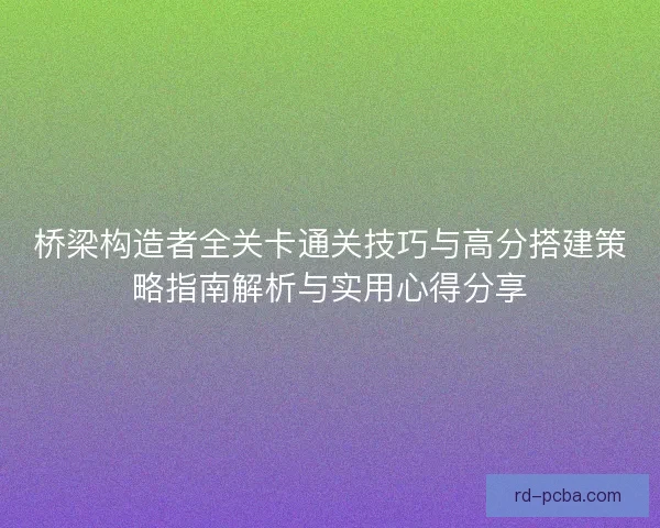 桥梁构造者全关卡通关技巧与高分搭建策略指南解析与实用心得分享 桥梁构造者全关卡通关技巧与高分搭建策略指南解析与实用心得分享