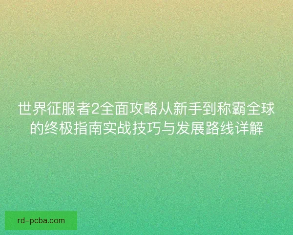 世界征服者2全面攻略从新手到称霸全球的终极指南实战技巧与发展路线详解 世界征服者2全面攻略从新手到称霸全球的终极指南实战技巧与发展路线详解
