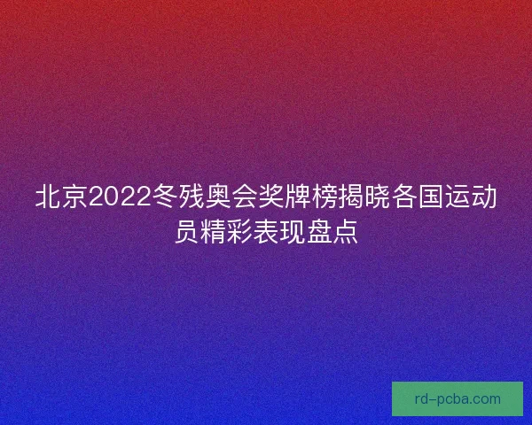 北京2022冬残奥会奖牌榜揭晓各国运动员精彩表现盘点 北京2022冬残奥会奖牌榜揭晓各国运动员精彩表现盘点