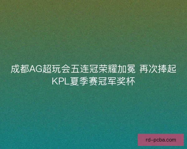 成都AG超玩会五连冠荣耀加冕 再次捧起KPL夏季赛冠军奖杯 成都AG超玩会五连冠荣耀加冕 再次捧起KPL夏季赛冠军奖杯