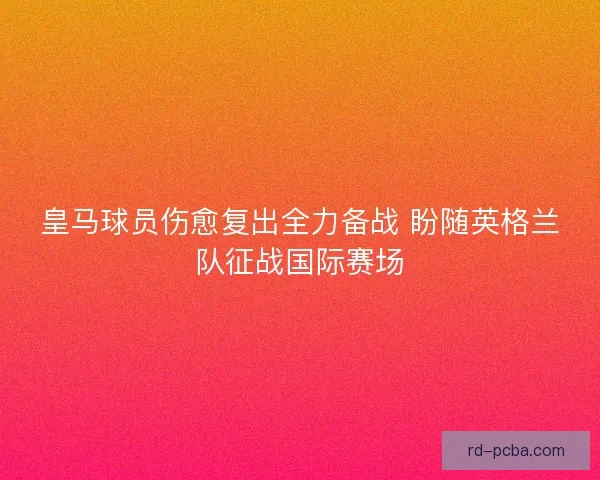 皇马球员伤愈复出全力备战 盼随英格兰队征战国际赛场
