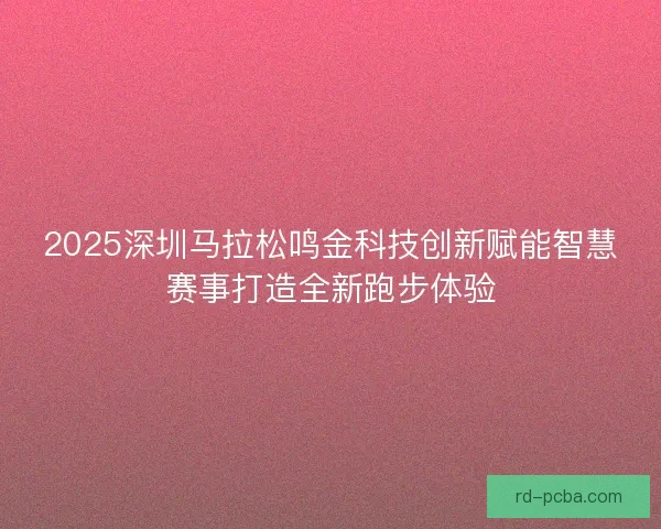 2025深圳马拉松鸣金科技创新赋能智慧赛事打造全新跑步体验