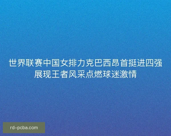 世界联赛中国女排力克巴西昂首挺进四强展现王者风采点燃球迷激情 世界联赛中国女排力克巴西昂首挺进四强展现王者风采点燃球迷激情