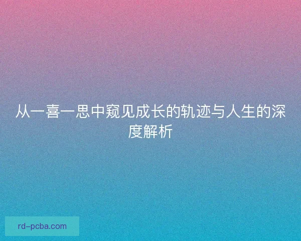 从一喜一思中窥见成长的轨迹与人生的深度解析 从一喜一思中窥见成长的轨迹与人生的深度解析
