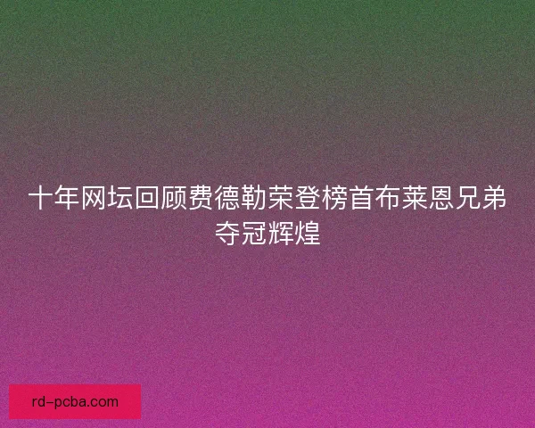 十年网坛回顾费德勒荣登榜首布莱恩兄弟夺冠辉煌