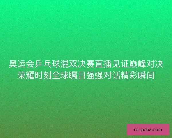 奥运会乒乓球混双决赛直播见证巅峰对决荣耀时刻全球瞩目强强对话精彩瞬间