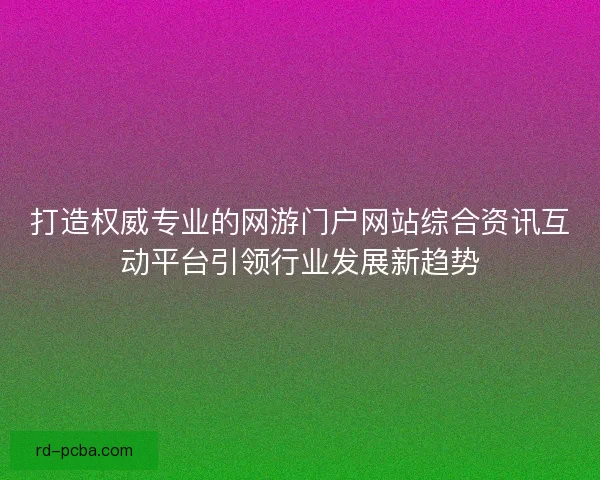 打造权威专业的网游门户网站综合资讯互动平台引领行业发展新趋势