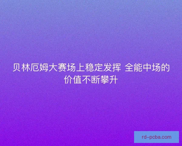 贝林厄姆大赛场上稳定发挥 全能中场的价值不断攀升