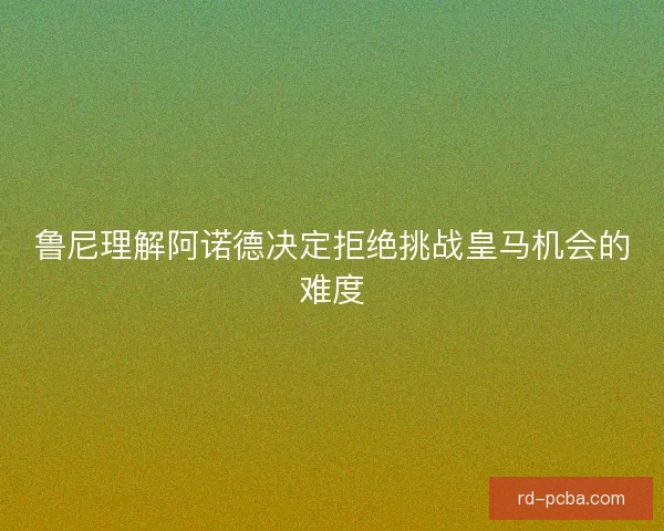 鲁尼理解阿诺德决定拒绝挑战皇马机会的难度