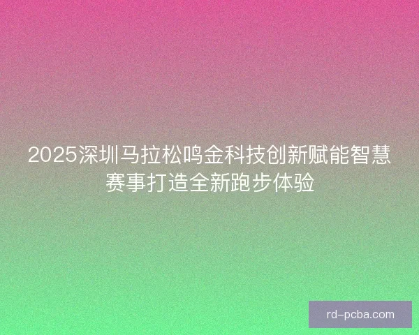 2025深圳马拉松鸣金科技创新赋能智慧赛事打造全新跑步体验
