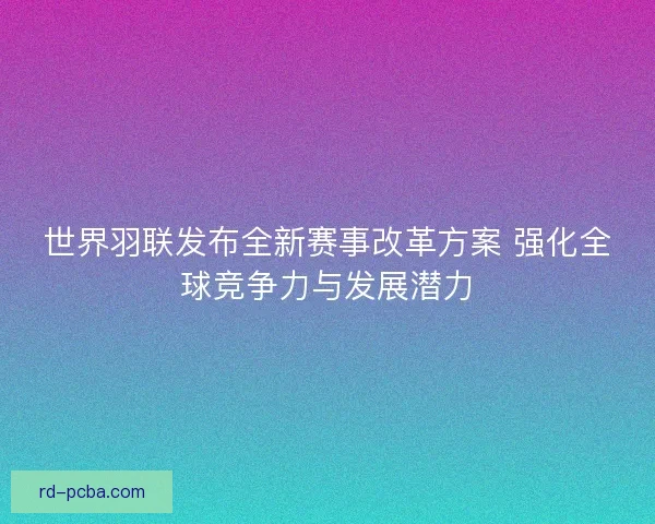 世界羽联发布全新赛事改革方案 强化全球竞争力与发展潜力