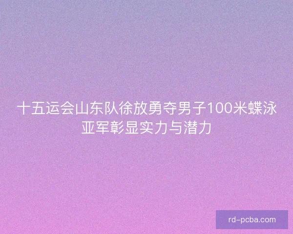 十五运会山东队徐放勇夺男子100米蝶泳亚军彰显实力与潜力 十五运会山东队徐放勇夺男子100米蝶泳亚军彰显实力与潜力