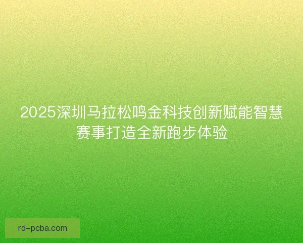 2025深圳马拉松鸣金科技创新赋能智慧赛事打造全新跑步体验