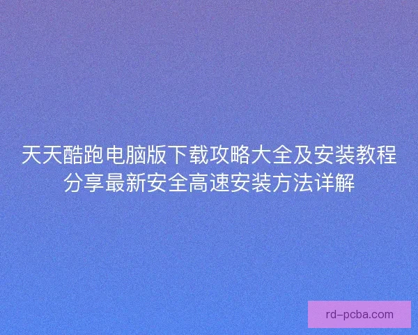 天天酷跑电脑版下载攻略大全及安装教程分享最新安全高速安装方法详解