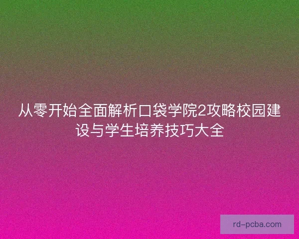 从零开始全面解析口袋学院2攻略校园建设与学生培养技巧大全
