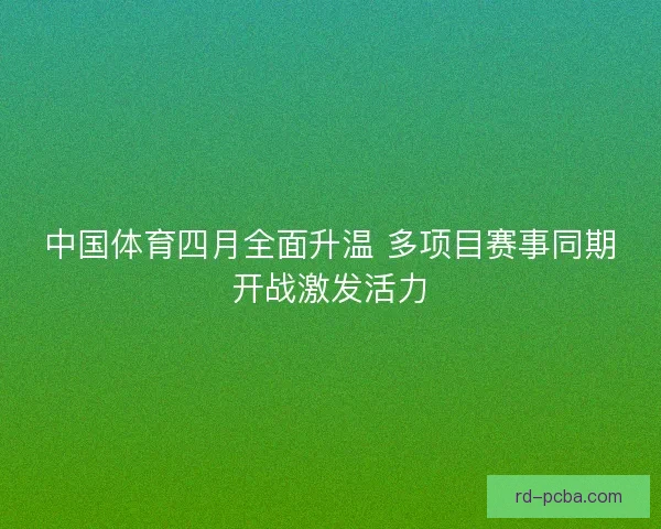 中国体育四月全面升温 多项目赛事同期开战激发活力 中国体育四月全面升温 多项目赛事同期开战激发活力