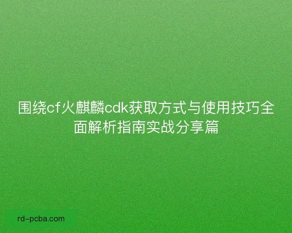 围绕cf火麒麟cdk获取方式与使用技巧全面解析指南实战分享篇