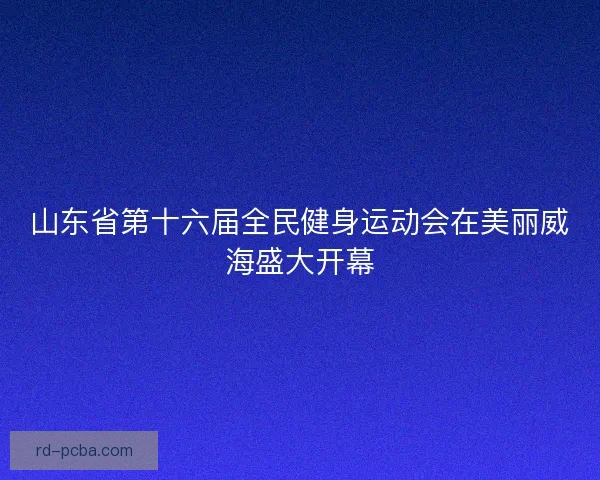 山东省第十六届全民健身运动会在美丽威海盛大开幕 山东省第十六届全民健身运动会在美丽威海盛大开幕